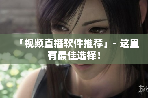 「视频直播软件推荐」- 这里有最佳选择！