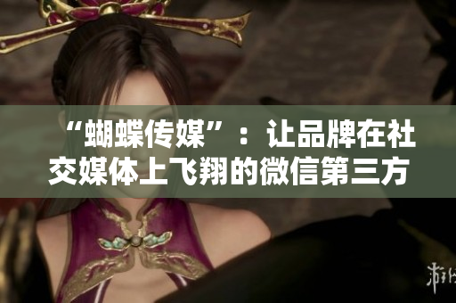 “蝴蝶传媒”：让品牌在社交媒体上飞翔的微信第三方服务商