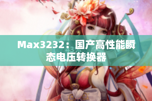 Max3232：国产高性能瞬态电压转换器