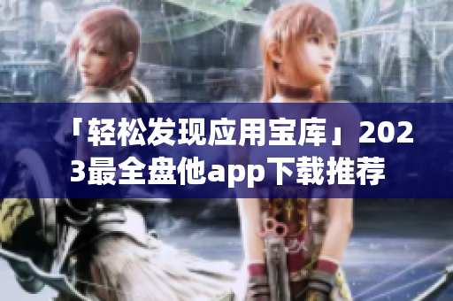 「轻松发现应用宝库」2023最全盘他app下载推荐