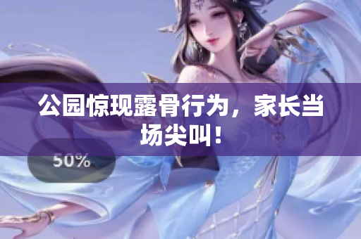 公园惊现露骨行为，家长当场尖叫！