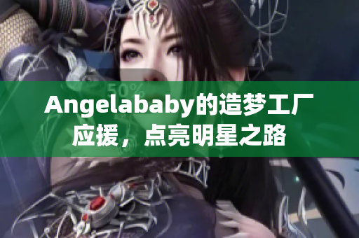 Angelababy的造梦工厂应援，点亮明星之路