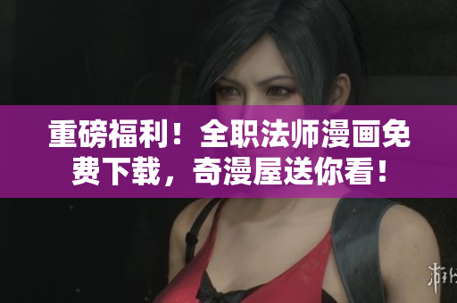 重磅福利！全职法师漫画免费下载，奇漫屋送你看！