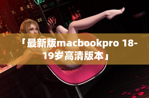 「最新版macbookpro 18-19岁高清版本」