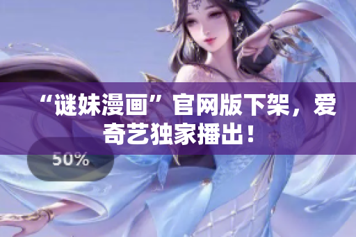 “谜妹漫画”官网版下架，爱奇艺独家播出！