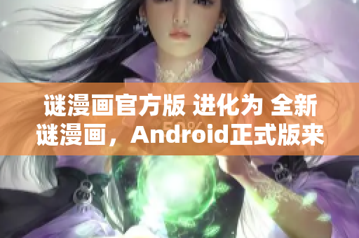 谜漫画官方版 进化为 全新谜漫画，Android正式版来袭！