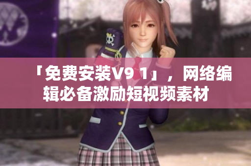 「免费安装V9 1」，网络编辑必备激励短视频素材