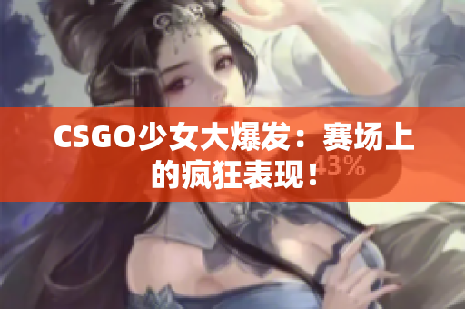 CSGO少女大爆发：赛场上的疯狂表现！