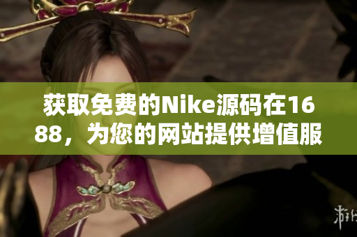 获取免费的Nike源码在1688，为您的网站提供增值服务
