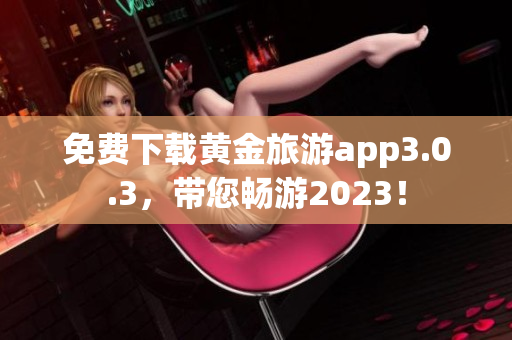 免费下载黄金旅游app3.0.3，带您畅游2023！