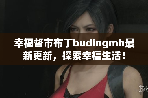 幸福督市布丁budingmh最新更新，探索幸福生活！