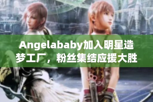 Angelababy加入明星造梦工厂，粉丝集结应援大胜利！