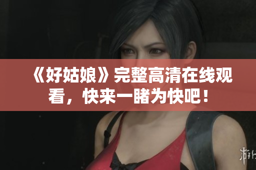 《好姑娘》完整高清在线观看，快来一睹为快吧！