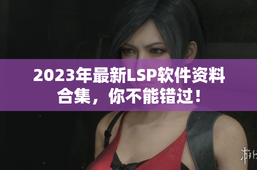 2023年最新LSP软件资料合集，你不能错过！