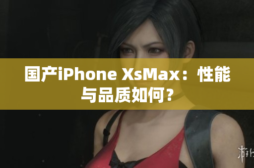 国产iPhone XsMax：性能与品质如何？