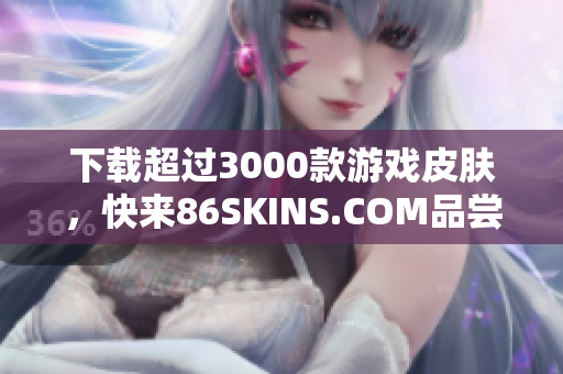 下载超过3000款游戏皮肤，快来86SKINS.COM品尝新鲜！