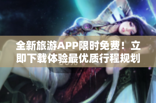全新旅游APP限时免费！立即下载体验最优质行程规划