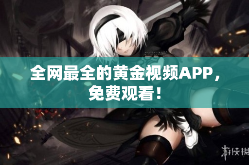 全网最全的黄金视频APP，免费观看！