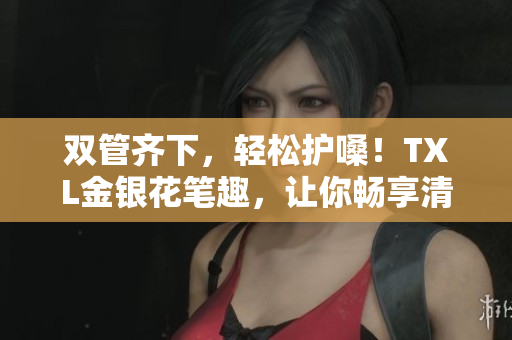 双管齐下，轻松护嗓！TXL金银花笔趣，让你畅享清新声音