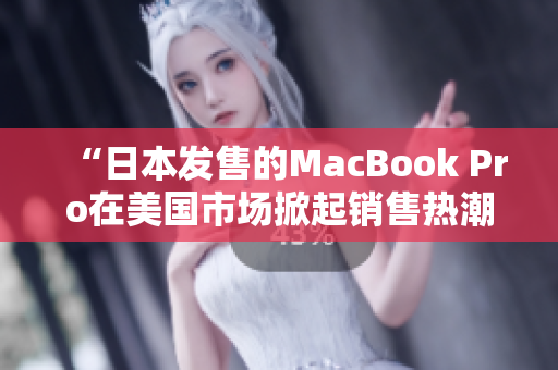 “日本发售的MacBook Pro在美国市场掀起销售热潮”
