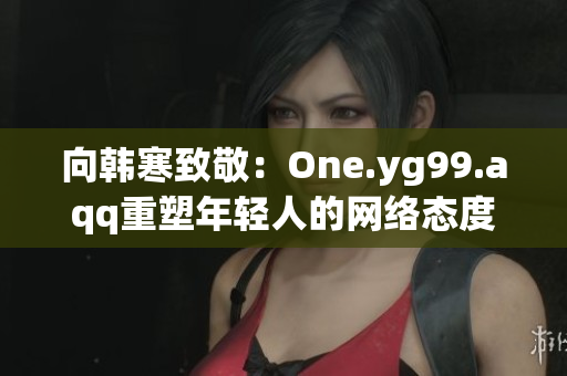 向韩寒致敬：One.yg99.aqq重塑年轻人的网络态度