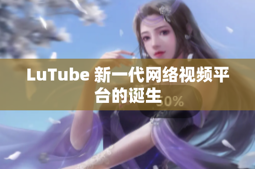 LuTube 新一代网络视频平台的诞生
