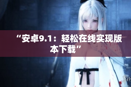 “安卓9.1：轻松在线实现版本下载”