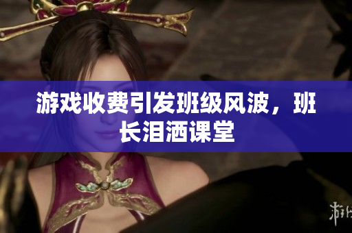 游戏收费引发班级风波，班长泪洒课堂