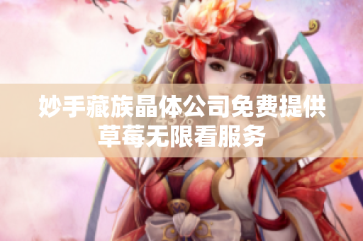 妙手藏族晶体公司免费提供草莓无限看服务