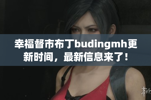 幸福督市布丁budingmh更新时间，最新信息来了！