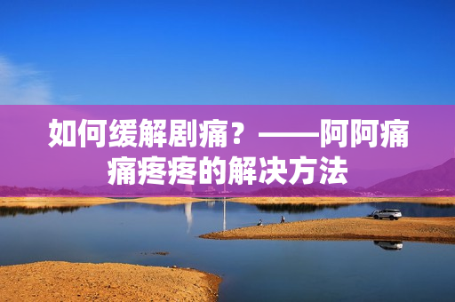 如何缓解剧痛？——阿阿痛痛疼疼的解决方法