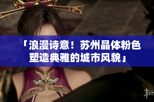 「浪漫诗意！苏州晶体粉色塑造典雅的城市风貌」