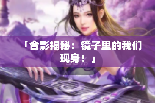 「合影揭秘：镜子里的我们现身！」