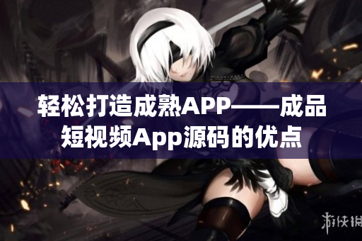 轻松打造成熟APP——成品短视频App源码的优点