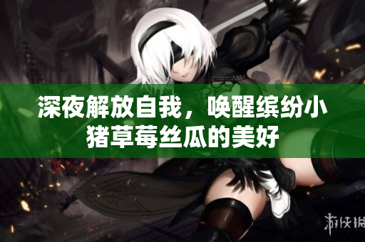 深夜解放自我，唤醒缤纷小猪草莓丝瓜的美好