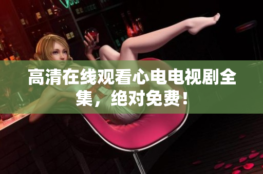 高清在线观看心电电视剧全集，绝对免费！