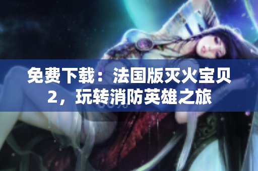 免费下载：法国版灭火宝贝2，玩转消防英雄之旅
