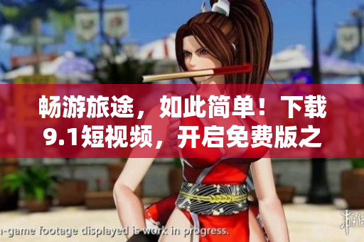 畅游旅途，如此简单！下载9.1短视频，开启免费版之旅