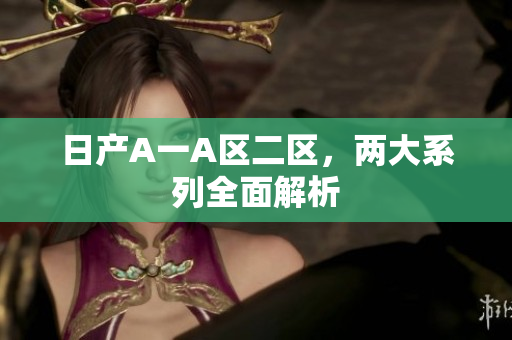 日产A一A区二区，两大系列全面解析