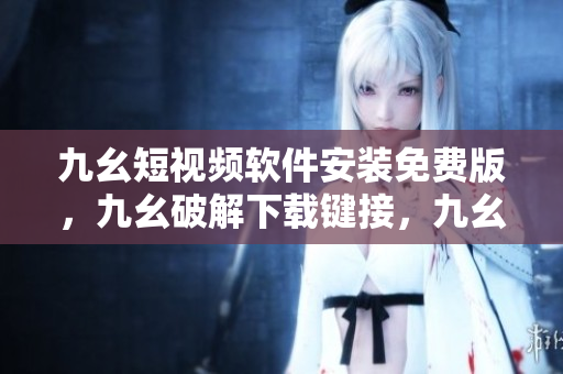 九幺短视频软件安装免费版，九幺破解下载键接，九幺软件下载安装，九幺下载，九幺免费版下载安装----XSeoitx1ra9v