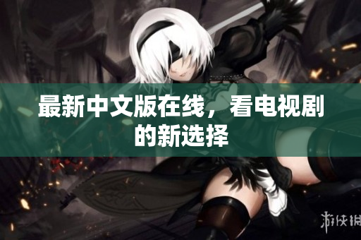 最新中文版在线，看电视剧的新选择