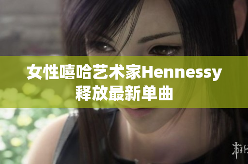 女性嘻哈艺术家Hennessy释放最新单曲