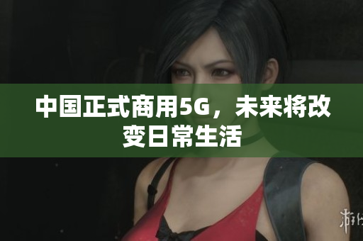 中国正式商用5G，未来将改变日常生活