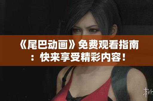 《尾巴动画》免费观看指南：快来享受精彩内容！