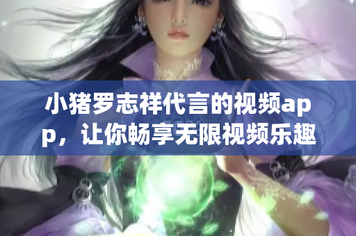小猪罗志祥代言的视频app，让你畅享无限视频乐趣