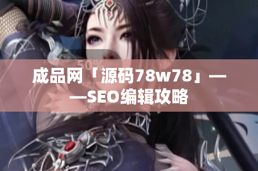 成品网「源码78w78」——SEO编辑攻略