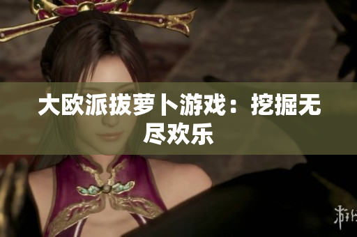 大欧派拔萝卜游戏：挖掘无尽欢乐