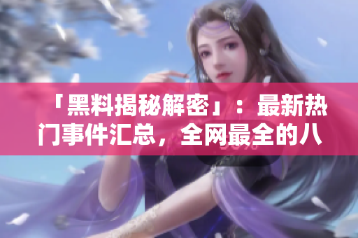 「黑料揭秘解密」：最新热门事件汇总，全网最全的八卦大放送！