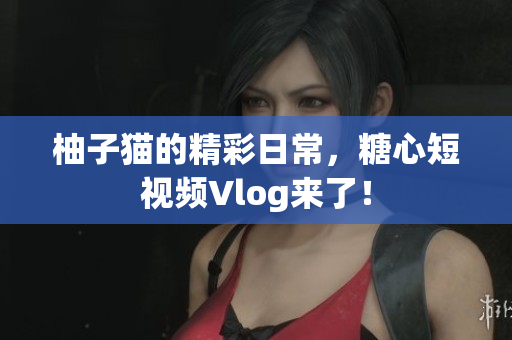 柚子猫的精彩日常，糖心短视频Vlog来了！