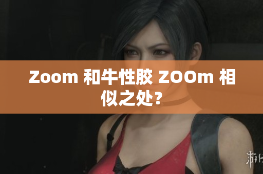 Zoom 和牛性胶 ZOOm 相似之处？